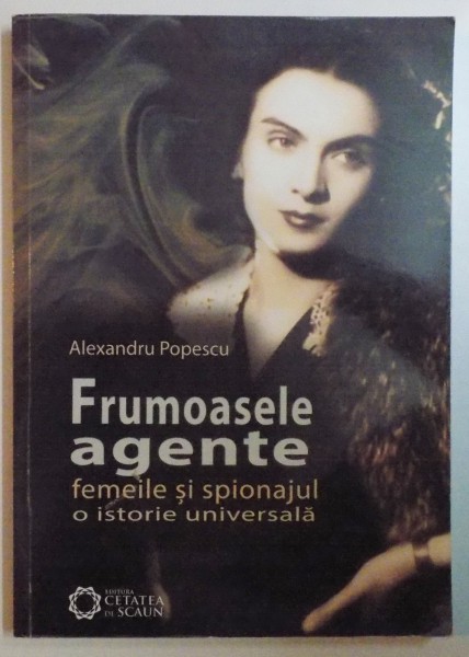 FRUMOASELE AGENTE , FEMEILE SI SPIONAJUL , O ISTORIE UNIVERSALA de ALEXANDRU POPESCU , EDITIA A II A , 2014