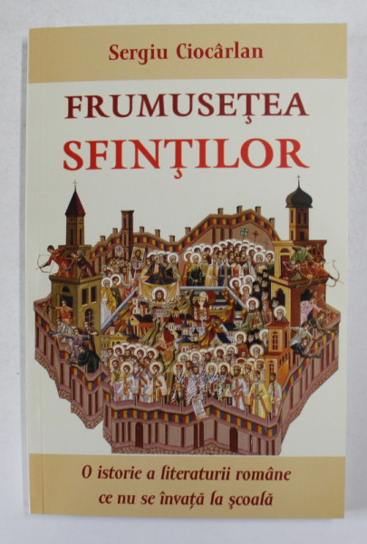 FRUMUSETEA SFINTILOR de SERGIU CIOCARLAN - O ISTORIE A LITERATURII ROMANE CE NU SE INVATA LA SCOALA , 2018