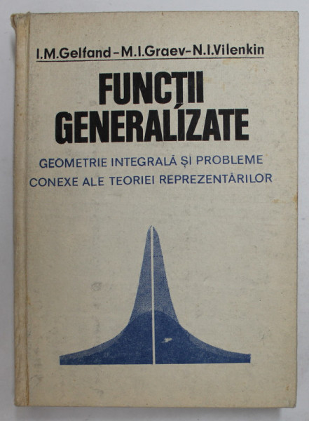 FUNCTII GENERALIZATE , GEOMETRIE INTEGRALA SI PROBLEME , CONTEXTE ALE TEORIEI REPREZENTARILOR de I.M. GELFAND , N.I. VILENKIN 1988