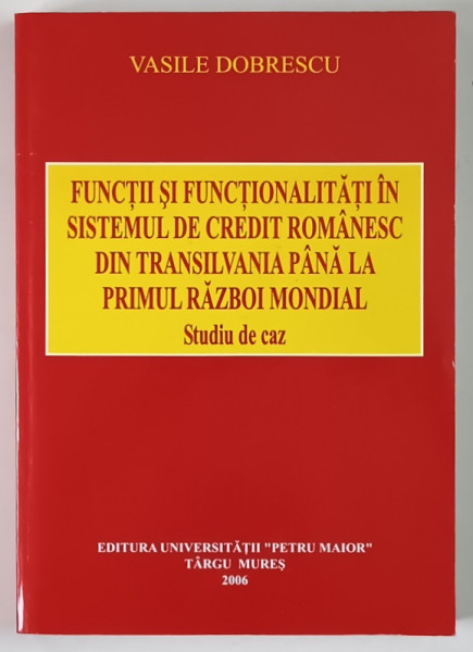 FUNCTII SI FUNCTIONALITATI IN SISTEMUL DE CREDIT ROMANESC DIN TRANSILVANIA PANA LA PRIMUL RAZBOI MONDIAL , STUDIU DE CAZ de VASILE DOBRESCU , 2006 *CONTINE CD