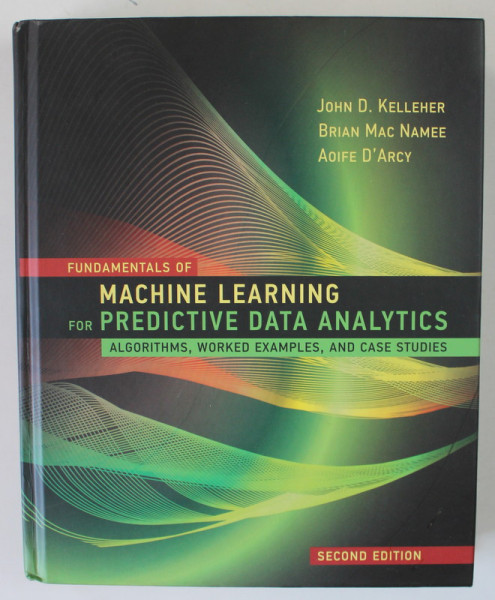 FUNDAMENTALS OF MACHINE LEARNING FOR PREDICTIVE DATA ANALYTICS , ALGORITHMS , WORKED EXAMPLES , AND CASE STUDIES by JOHN D. KELLEHER ...AOIFE D 'ARCY , 2020