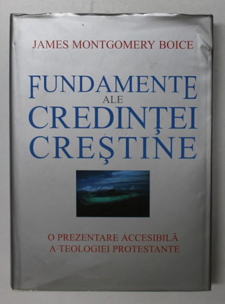 FUNDAMENTE ALE CREDINTEI CRESTINE - O PREZENTARE ACCESIBILA A TEOLOGIEI PROTESTANTE de JAMES MONTGOMERY BOICE , 2000