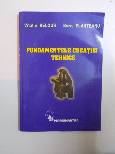 FUNDAMENTELE CREATIEI TEHNICE de VITALIE BELOUS , BORIS PLAHTEANU , 2005