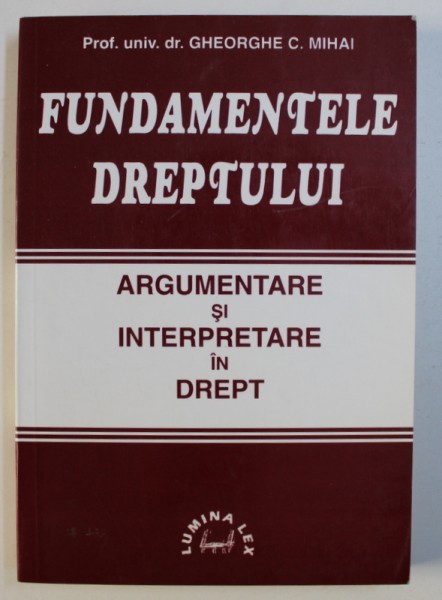 FUNDAMENTELE DREPTULUI - ARGUMENTARE SI INTERPRETARE IN DREPT de GHEORGHE C . MIHAI