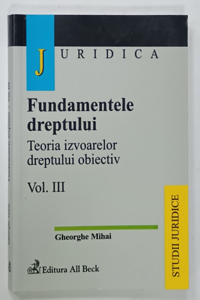 FUNDAMENTELE DREPTULUI , TEORIA IZVOARELOR DRTEPTULUI OBIECTIV , VOLUMUL III de GHEORGHE  MIHAI , 2004