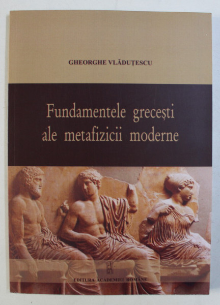 FUNDAMENTELE GRECESTI ALE METAFIZICII MODERNE de GHEORGHE VLADUTESCU , 2009 *DEDICATIA AUTORULUI CATRE ACAD. ALEXANDRU BOBOC