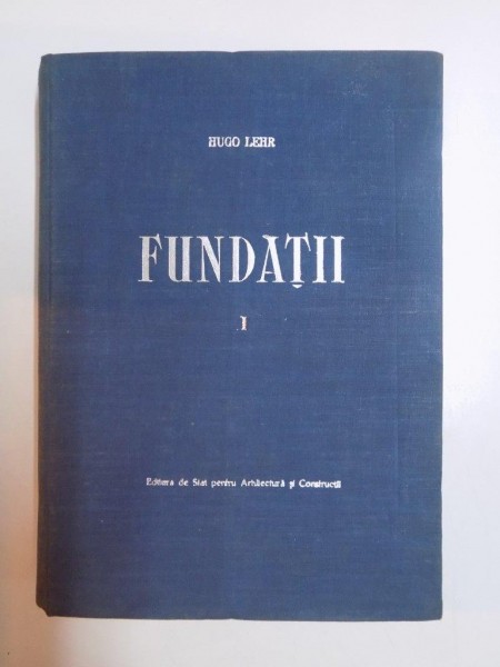 FUNDATII , VOL I , FIZICA SI MECANICA MASELOR DE PAMANT ,de HUGO LEHR , 1954