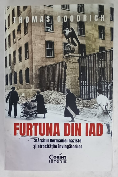 FURTUNA DIN IAD , SFARSITUL GERMANIEI NAZISTE SI ATROCITATILE INVINGATORILOR de THOMAS GOODRICH , 2023