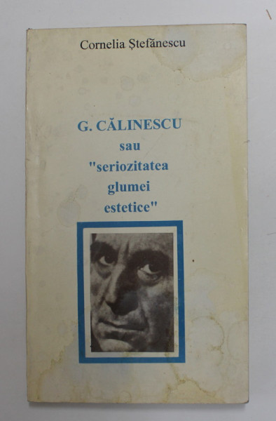 G. CALINESCU SAU ' SERIOZITATEA GLUMEI ESTETICE ' de CORNELIA STEFANESCU , 1996 , PREZINTA PETE SI URME DE UZURA