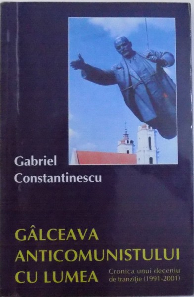 GALCEAVA ANTICOMUNISTULUI CU LUMEA  - CRONICA UNUI DECENIU DE TRANZITIE ( 1991 - 2001 ) de GABRIEL CONSTANTINESCU , 2002 ,