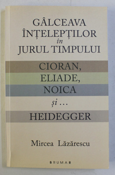 GALCEAVA INTELEPTILOR IN JURUL TIMPULUI - CIORAN , ELIADE , NOICA SI HEIDEGGER , ESEU de MIRCEA LAZARESCU , 2017 DEDICATIE*