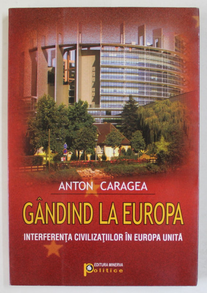 GANDIND LA EUROPA , INTERFERENTA CIVILIZATIILOR IN EUROPA UNITA de ANTON CARAGEA , 2009