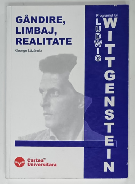 GANDIRE , LIMBAJ , REALITATE / PROGRAMUL LUI LUDWIG WITTGENSTEIN de GEORGE LAZARESCU , 2004