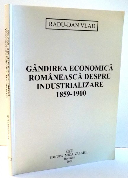 GANDIREA ECONOMICA ROMANEASCA DESPRE INDUSTRIALIZARE, 1859-1900 de RADU-DAN VLAD , 2001