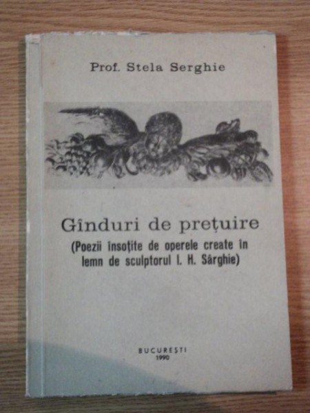 GANDURI DE PRETUIRE (POEZII INSOTITE DE OPERELE CREATE IN LEMN DE SCULPTORUL I.H. SARGHIE) de STELA SERGHIE  1990