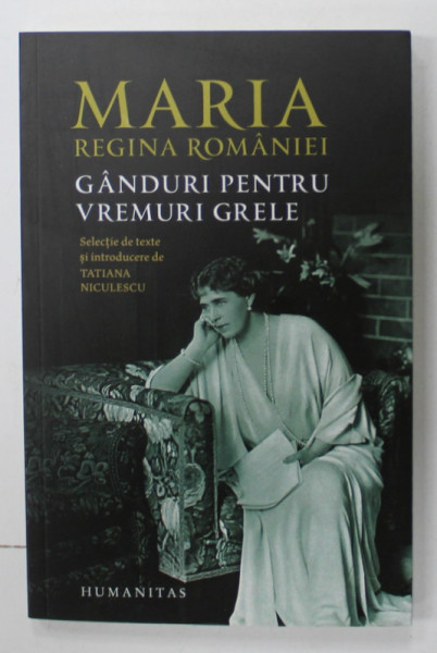 GANDURI PENTRU VREMURI GRELE de MARIA , REGINA ROMANIEI , selectie de texte de TATIANA  NICULESCU , 2020