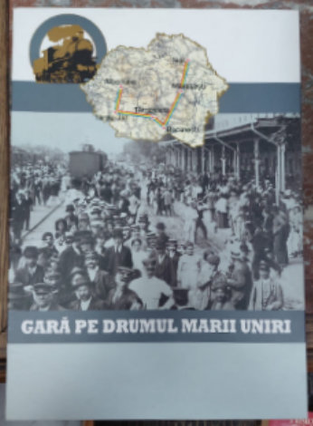 GARA PE DRUMUL MARII UNIRI , MAPA CU 4 PLANSE CU IMAGINI SI TEXT , 2017