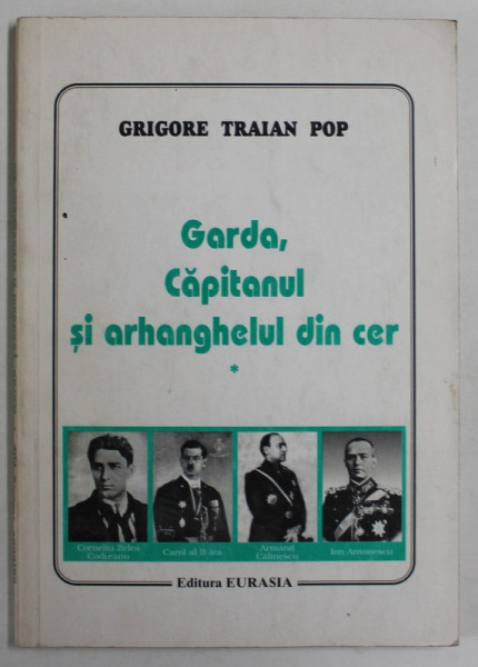 GARDA , CAPITANUL SI ARHANGHELUL DIN CER de GRIGORE TRAIAN POP , O ISTORIE OBIECTIVA A MISCARII LEGIONARE , VOLUMUL I , 1995 , DEDICATIE *