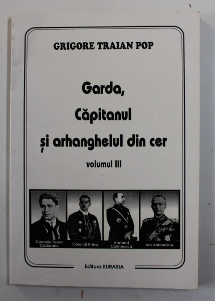 GARDA , CAPITANUL SI ARHANGHELUL DIN CER - O ISTORIE OBIECTIVA A MISCARII LEGIONARE , VOLUMUL III de GRIGORE TRAIAN POP , 1997