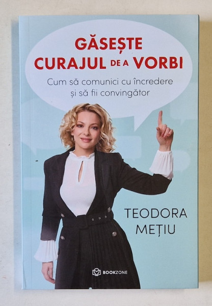 GASESTE CURAJUL DE A VORBI , CUM SA COMUNICI CU INCREDERE SI SA FII CONVINGATOR de TEODORA METIU , 2024