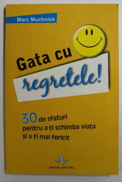 GATA CU REGRETELE - 30 DE SFATURI PENTRU A-TI SCHIMBA VIATA SI A FI MAI FERICIT de MARC MUCHNICK , 2011