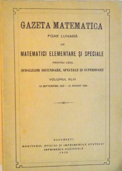 GAZETA MATEMATICA, FOAE LUNARA DE MATEMATICI ELEMENTARE SI SPECIALE PENTRU UZUL SCOALELOR SECUNDARE, SPECIALE SI SUPERIOARE, VOLUMUL XLIII, 15 SEPTEMVRIE 1937 - 15 AUGUST 1938, 1938