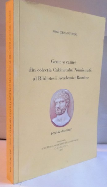 GEME SI CAMEE DIN COLECTIA CABINETULUI NUMISMATIC AL BIBLIOTECII ACADEMIEI ROMANE de MIHAI GRAMATOPOL , 2009