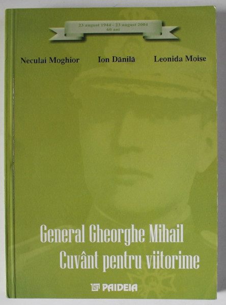 GENERAL GHEORGHE MIHAIL , CUVANT PENTRU VIITORIME de NECULAI MOGHIOR ...LEONIDA MOISE , 2004