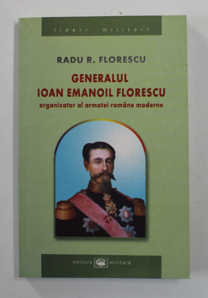 GENERAL IOAN EMANOIL FLORESCU , ORGANIZATOR AL ARMATEI ROMANE MODERNE de RADU R. FLORESCU , 2004