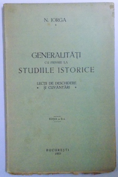 GENERALITATI CU PRIVIRE LA STUDIILE ISTORICE. LECTII DE DESCHIDERE SI CUVANTARI de N. IORGA, EDITIA A II-A  1933