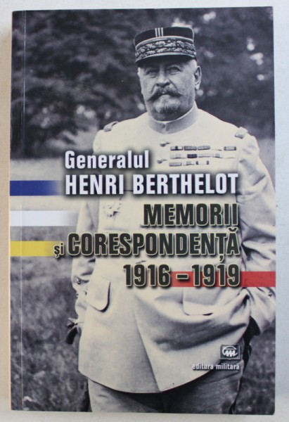 GENERALUL BERTHELOT - MEMORII SI CORESPONDENTA  1916 - 1919 , 2015