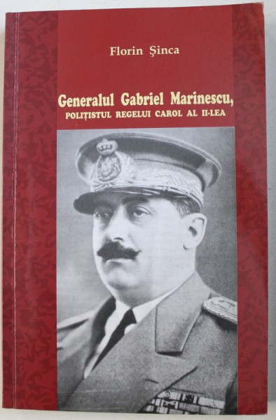 GENERALUL GABRIEL MARINESCU , POLITISTUL REGELUI CAROL AL II - LEA de FLORIN SINCA , 2013