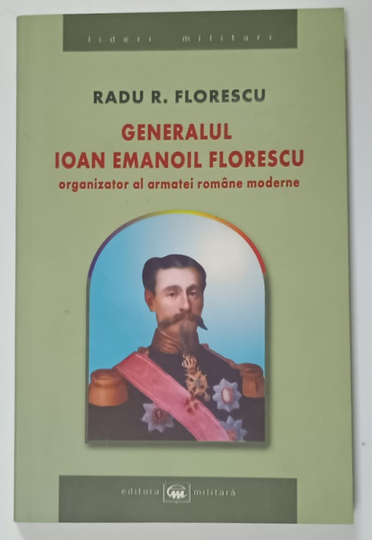 GENERALUL IOAN EMANOIL FLORESCU , ORGANIZATOR AL ARMATEI ROMANE MODERNE de RADU R. FLORESCU , 2004 , DEDICATIE *