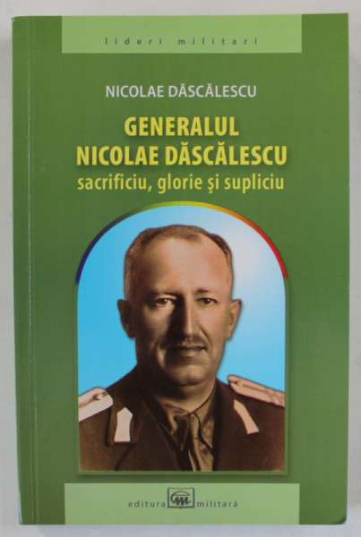 GENERALUL NICOLAE DASCALESCU , SACRIFICIU , GLORIE SI SUPLICIU de NICOLAE DASCALESCU , 2014, DEDICATIE *