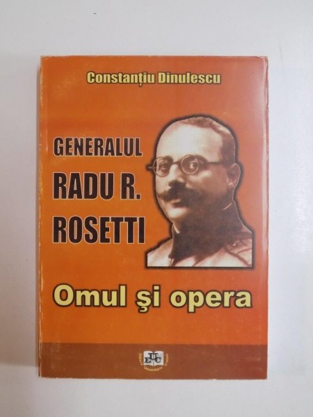 GENERALUL RADU R. ROSETTI , OMUL SI OPERA de CONSTANTIU DINULESCU, 2004