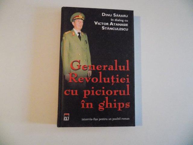 GENERALUL REVOLUTIEI CU PICIORUL IN GHIPS de DINU SARARU IN DIALOG CU VICTOR ATANASIE STANCULESCU , INTERVIU - FISE PENTRU UN POSIBIL ROMAN , 2005