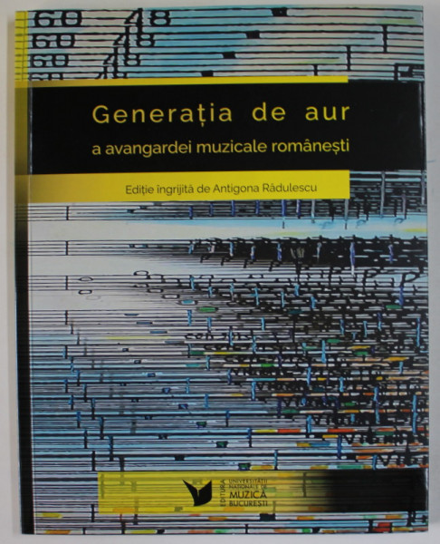 GENERATIA DE AUR A AVANGARDEI MUZICALE ROMANESTI , editie ingrijita de ANTIGONA RADULESCU , 2021