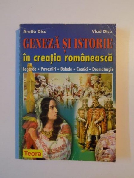 GENEZA SI ISTORIE IN CREATIA ROMANEASCA , LEGENDE , POVESTIRI , BALADE , CRONICI , DRAMATURGIE de ARETIA DICU , VLAD DICU , 1998