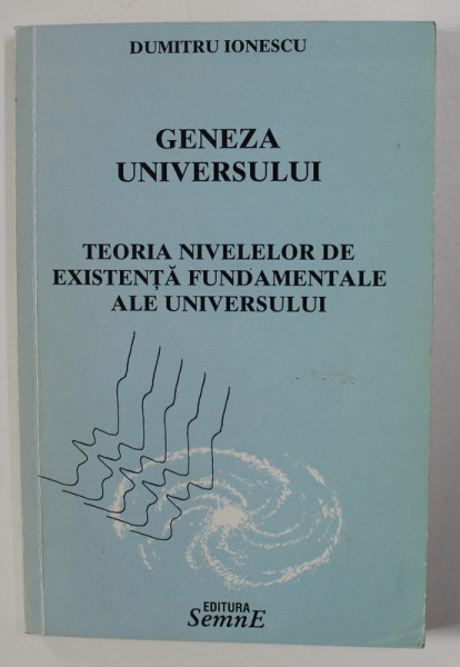GENEZA UNIVERSULUI - TEORIA NIVELELOR DE EXISTENTA FUNDAMENTALE ALE UNIVERSULUI de DUMITRU IONESCU , 2001 , DEDICATIE*