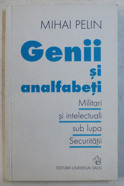 GENII SI ANALFABETI - MILITARI SI INTELECTUALI SUB LUPA SECURITATII de MIHAI PELIN , 2002 DEDICATIE*