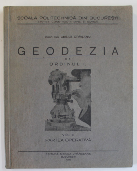 GEODEZIA DE ORDINUL I , VOLUMUL II : PARTEA OPERATIVA de CESAR ORASANU , CURS UNIVERSITAR , 1939