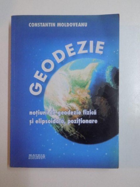 GEODEZIE , NOTIUNI DE GEODEZIE FIZICA SI ELIPSOIDALA , POZITIONARE de CONSTANTIN MOLDOVEANU , 2002