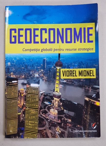 GEOECONOMIE  - COMPETITIA GLOBALA PENTRU RESURSELE STRATEGICE de VIOREL MIONEL , 2017