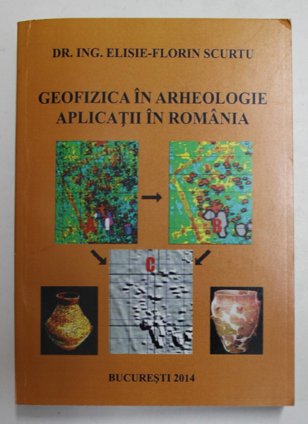 GEOFIZICA IN ARHEOLOGIE - APLICATII IN ROMANIA de ELISIE - FLORIN SCURTU , 2014