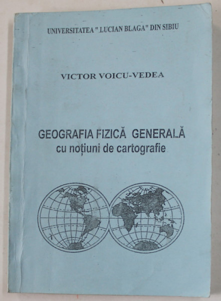 GEOGRAFIA FIZICA GENERALA CU NOTIUNI DE CARTOGRAFIE de VICTOR VOICU - VEDEA , 1999