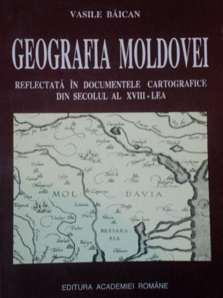 GEOGRAFIA MOLDOVEI REFLECTATA IN DOCUMENTELE CARTOGRAFICE DIN SECOLUL AL XVIII-LEA de VASILE BAICAN  1996