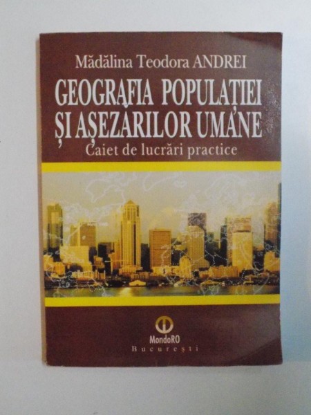 GEOGRAFIA POPULATIEI SI ASEZARILOR UMANE , CAIET DE LUCRARI PRACTICE de MADALINA TEODORA ANDREI , 2004