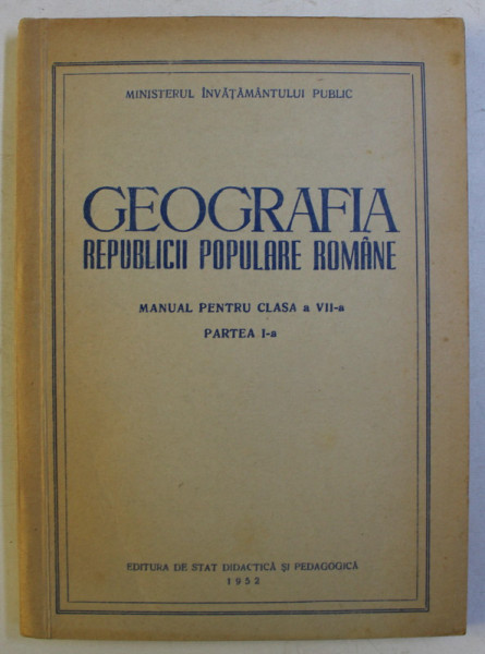 GEOGRAFIA REPUBLICII POPULARE ROMANE , MANUAL PENTRU CLASA A VII - A , PARTEA A I - A , 1952