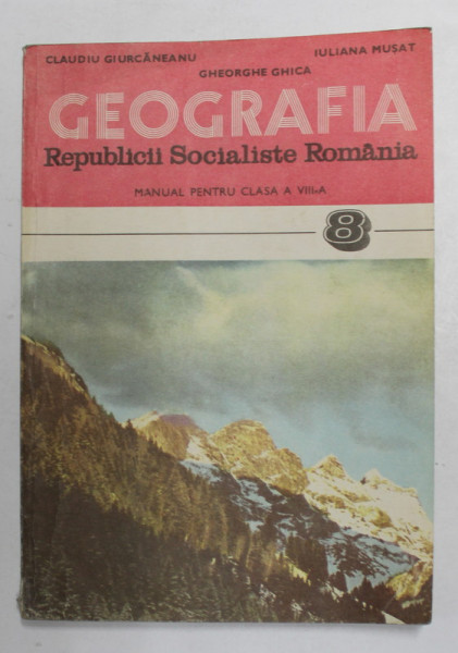 GEOGRAFIA REPUBLICII SOCIALISTE ROMANIA , MANUAL PENTRU CLASA A VIII -A de CLAUDIU GIURCANEANU ..GHEORGHE GHICA , 1981