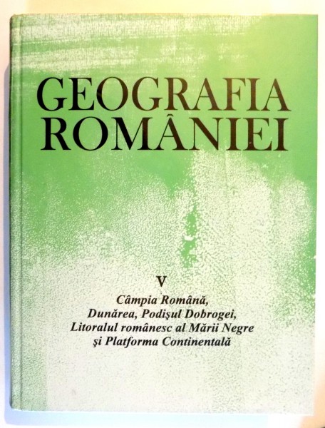 GEOGRAFIA ROMANIEI VOL. 5 - CAMPIA ROMANA, DUNAREA, PODISUL DOBROGEI, LITORALUL ROMANESC AL MARII NEGRE SI PLATFORMA CONTINENTALA de GRIGORE POSEA.. GHEORGHE NICULESCU, 2005